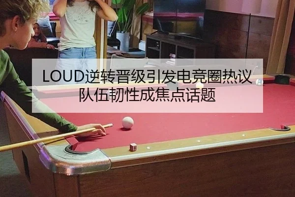 LOUD逆转晋级引发电竞圈热议 队伍韧性成焦点话题